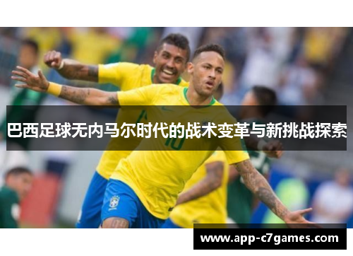 巴西足球无内马尔时代的战术变革与新挑战探索