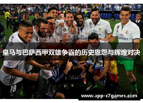 皇马与巴萨西甲双雄争霸的历史恩怨与辉煌对决