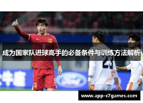 成为国家队进球高手的必备条件与训练方法解析