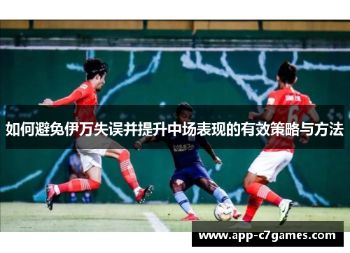 如何避免伊万失误并提升中场表现的有效策略与方法