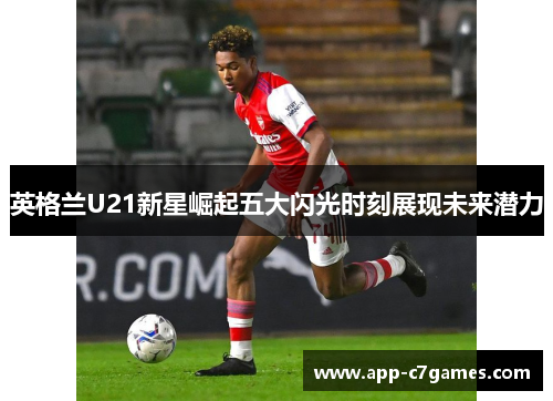 英格兰U21新星崛起五大闪光时刻展现未来潜力