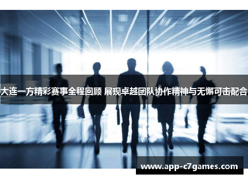 大连一方精彩赛事全程回顾 展现卓越团队协作精神与无懈可击配合