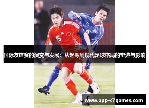 国际友谊赛的演变与发展：从起源到现代足球格局的塑造与影响