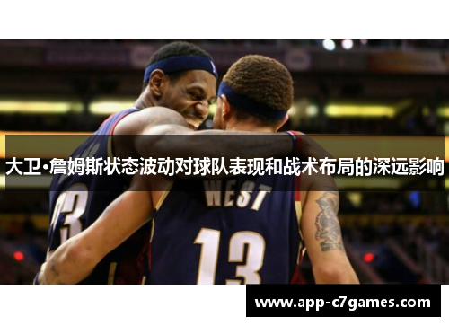 大卫·詹姆斯状态波动对球队表现和战术布局的深远影响