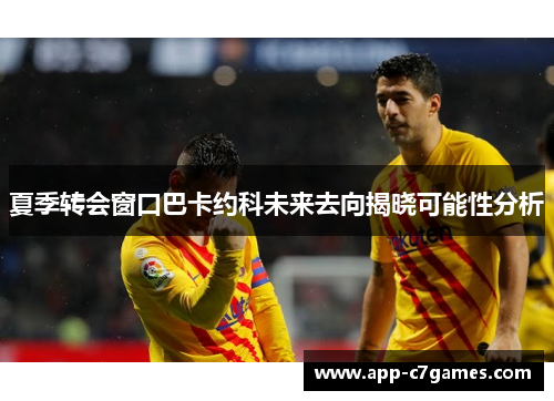夏季转会窗口巴卡约科未来去向揭晓可能性分析