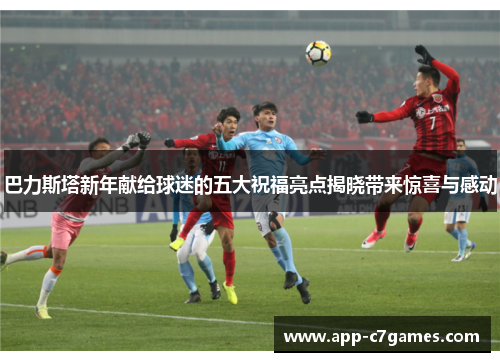 巴力斯塔新年献给球迷的五大祝福亮点揭晓带来惊喜与感动
