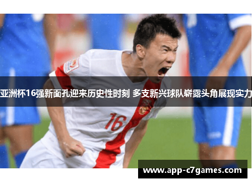 亚洲杯16强新面孔迎来历史性时刻 多支新兴球队崭露头角展现实力