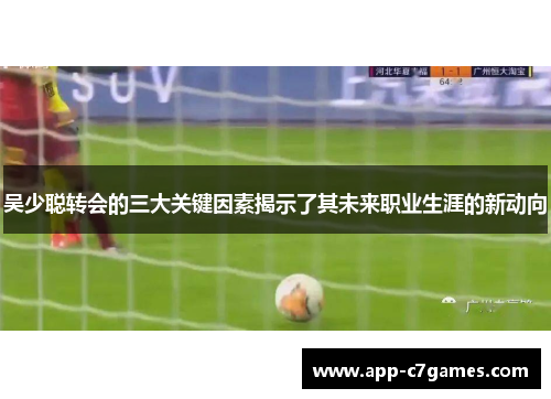 吴少聪转会的三大关键因素揭示了其未来职业生涯的新动向
