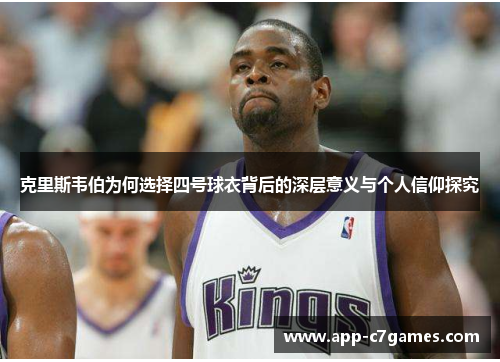 克里斯韦伯为何选择四号球衣背后的深层意义与个人信仰探究
