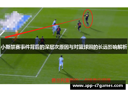 小斯禁赛事件背后的深层次原因与对篮球圈的长远影响解析