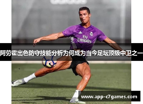 阿劳霍出色防守技能分析为何成为当今足坛顶级中卫之一