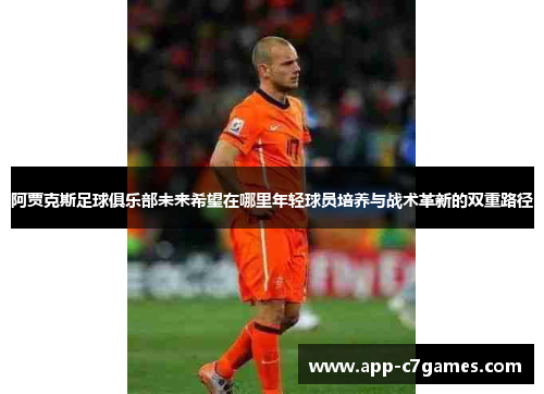 阿贾克斯足球俱乐部未来希望在哪里年轻球员培养与战术革新的双重路径