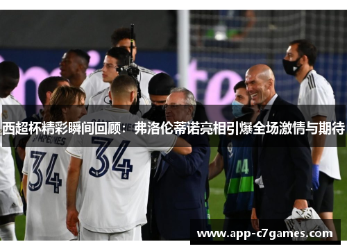 西超杯精彩瞬间回顾:弗洛伦蒂诺亮相引爆全场激情与期待 西超杯精彩瞬间回顾:弗洛伦蒂诺亮相引爆全场激情与期待
