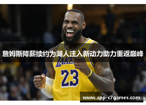 詹姆斯降薪续约为湖人注入新动力助力重返巅峰 詹姆斯降薪续约为湖人注入新动力助力重返巅峰
