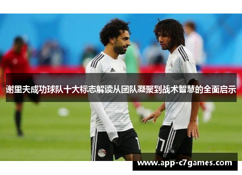 谢里夫成功球队十大标志解读从团队凝聚到战术智慧的全面启示 谢里夫成功球队十大标志解读从团队凝聚到战术智慧的全面启示