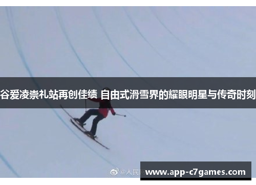 谷爱凌崇礼站再创佳绩 自由式滑雪界的耀眼明星与传奇时刻 谷爱凌崇礼站再创佳绩 自由式滑雪界的耀眼明星与传奇时刻