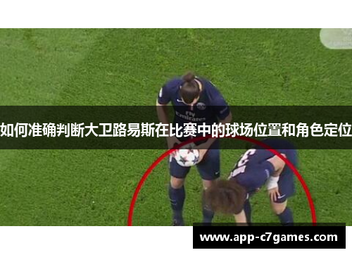 如何准确判断大卫路易斯在比赛中的球场位置和角色定位