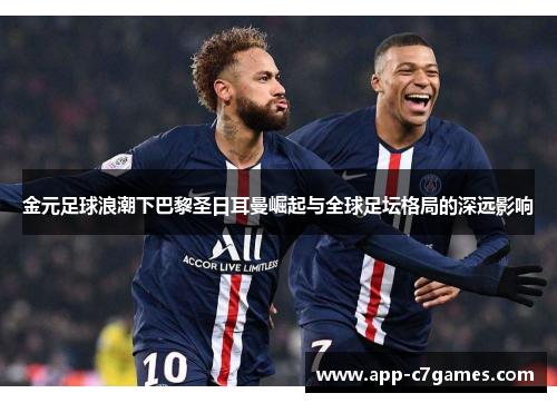 金元足球浪潮下巴黎圣日耳曼崛起与全球足坛格局的深远影响