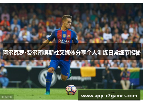 阿尔瓦罗·费尔南德斯社交媒体分享个人训练日常细节揭秘