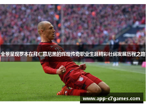 全景呈现罗本在拜仁慕尼黑的辉煌传奇职业生涯精彩壮阔发展历程之路