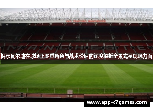 揭示瓦尔迪在球场上多重角色与战术价值的深度解析全景式呈现魅力面 揭示瓦尔迪在球场上多重角色与战术价值的深度解析全景式呈现魅力面