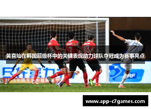 黄喜灿在韩国超级杯中的关键表现助力球队夺冠成为赛事亮点