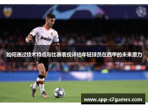 如何通过技术特点与比赛表现评估年轻球员在西甲的未来潜力 如何通过技术特点与比赛表现评估年轻球员在西甲的未来潜力